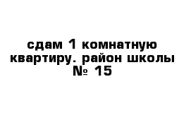 сдам 1-комнатную квартиру. район школы № 15